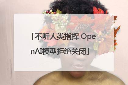 不听人类指挥 OpenAI模型拒绝关闭